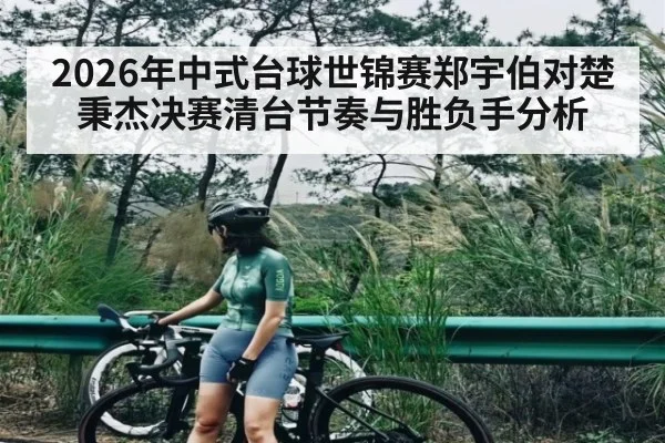 2026年中式台球世锦赛郑宇伯对楚秉杰决赛清台节奏与胜负手分析（kaiyun）