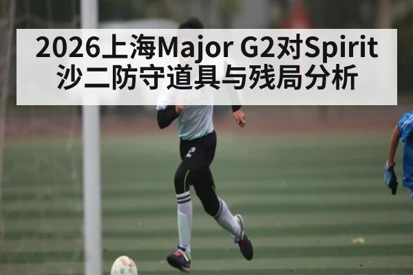 2026上海Major G2对Spirit沙二防守道具与残局分析（kaiyun）