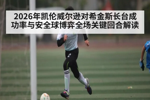 2026年凯伦威尔逊对希金斯长台成功率与安全球博弈全场关键回合解读（kaiyun）