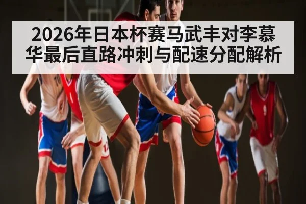 2026年日本杯赛马武丰对李慕华最后直路冲刺与配速分配解析（kaiyun）
